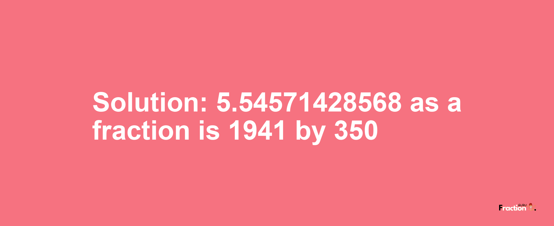 Solution:5.54571428568 as a fraction is 1941/350